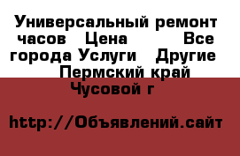 Универсальный ремонт часов › Цена ­ 100 - Все города Услуги » Другие   . Пермский край,Чусовой г.